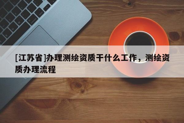 [江蘇省]辦理測繪資質干什么工作，測繪資質辦理流程