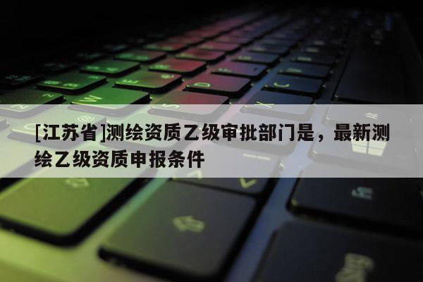 [江蘇省]測繪資質乙級審批部門是，最新測繪乙級資質申報條件