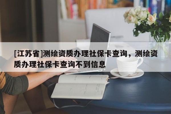 [江蘇省]測繪資質(zhì)辦理社保卡查詢，測繪資質(zhì)辦理社保卡查詢不到信息