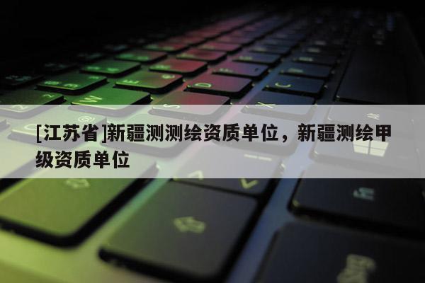[江蘇省]新疆測測繪資質單位，新疆測繪甲級資質單位