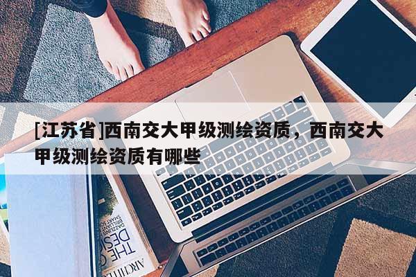 [江蘇省]西南交大甲級測繪資質，西南交大甲級測繪資質有哪些