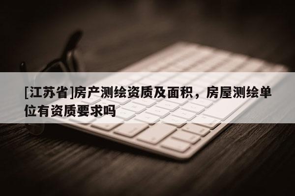 [江蘇省]房產測繪資質及面積，房屋測繪單位有資質要求嗎