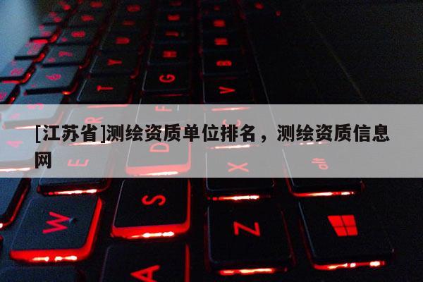 [江蘇省]測繪資質單位排名，測繪資質信息網