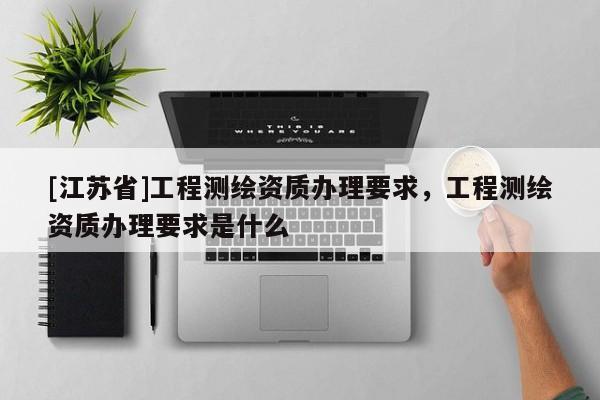 [江蘇省]工程測繪資質辦理要求，工程測繪資質辦理要求是什么
