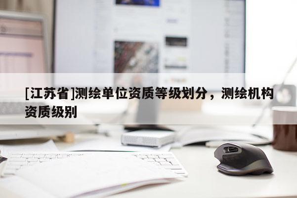 [江蘇省]測繪單位資質等級劃分，測繪機構資質級別