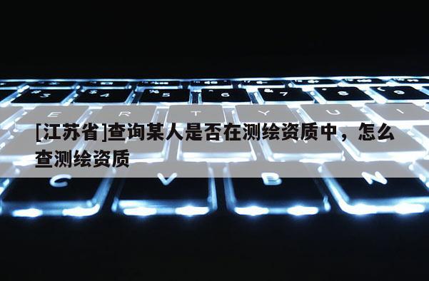 [江蘇省]查詢某人是否在測繪資質中，怎么查測繪資質