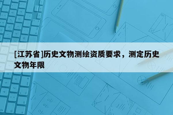 [江蘇省]歷史文物測繪資質要求，測定歷史文物年限