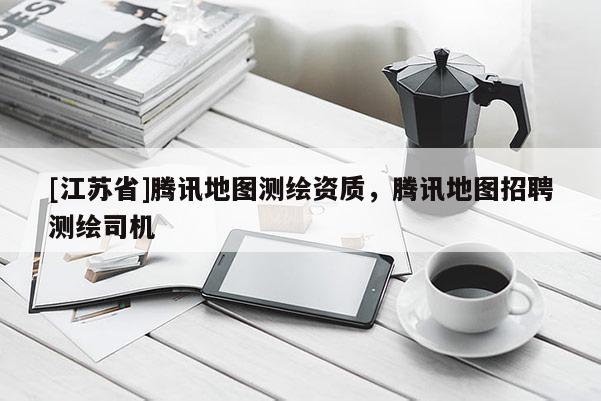 [江蘇省]騰訊地圖測繪資質，騰訊地圖招聘測繪司機