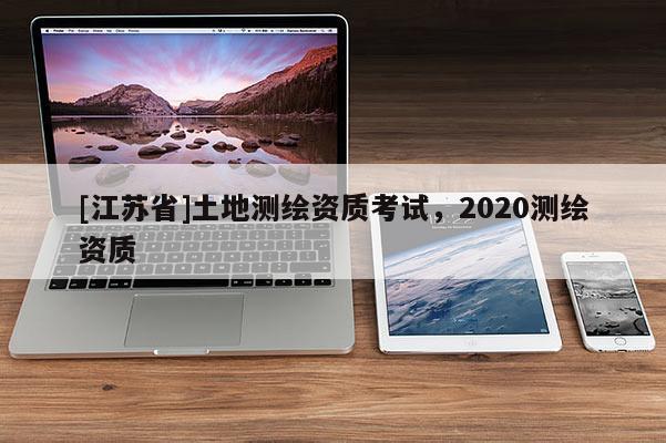 [江蘇省]土地測繪資質考試，2020測繪資質