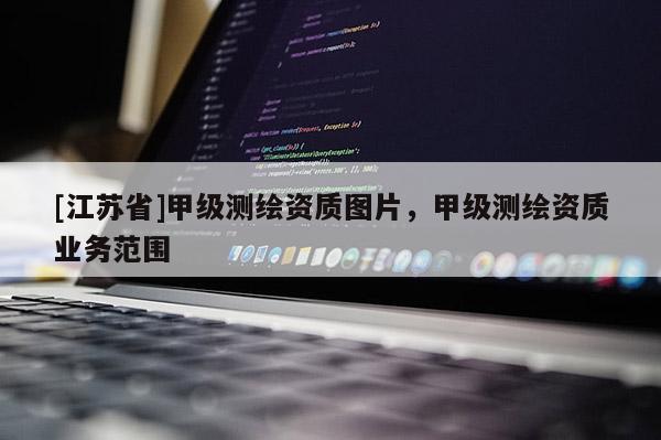 [江蘇省]甲級測繪資質圖片，甲級測繪資質業務范圍