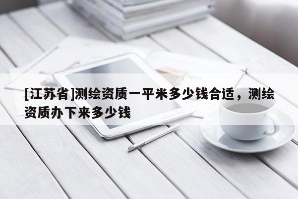 [江蘇省]測繪資質一平米多少錢合適，測繪資質辦下來多少錢