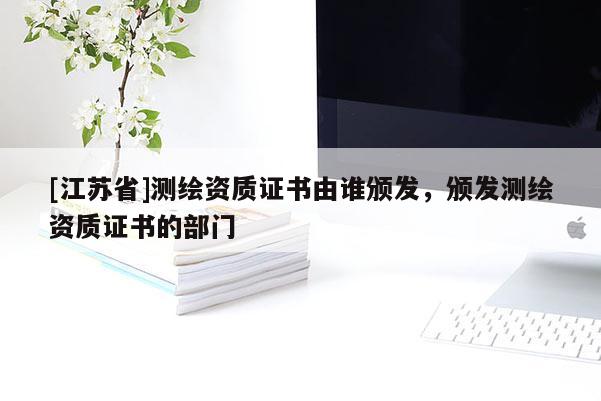 [江蘇省]測繪資質證書由誰頒發，頒發測繪資質證書的部門