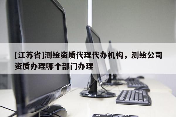 [江蘇省]測繪資質代理代辦機構，測繪公司資質辦理哪個部門辦理