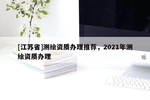 [江蘇省]測(cè)繪資質(zhì)辦理推薦，2021年測(cè)繪資質(zhì)辦理