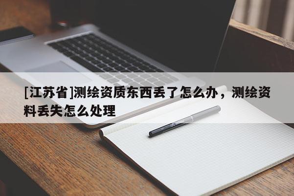 [江蘇省]測(cè)繪資質(zhì)東西丟了怎么辦，測(cè)繪資料丟失怎么處理