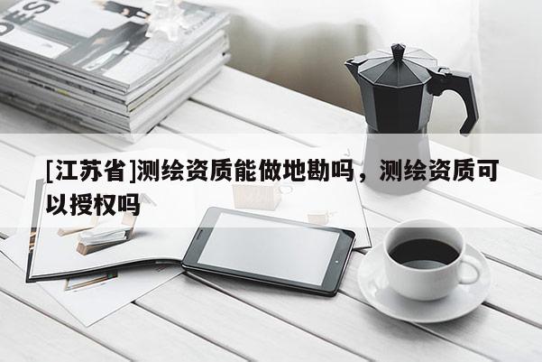 [江蘇省]測(cè)繪資質(zhì)能做地勘嗎，測(cè)繪資質(zhì)可以授權(quán)嗎