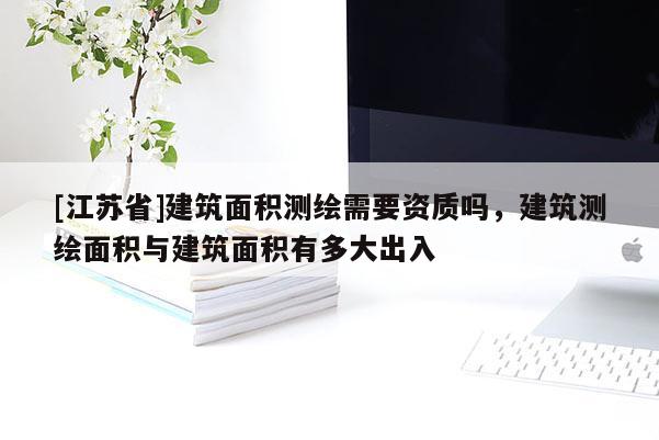 [江蘇省]建筑面積測繪需要資質(zhì)嗎，建筑測繪面積與建筑面積有多大出入