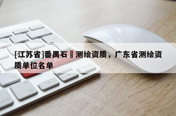[江蘇省]番禺石碁測繪資質，廣東省測繪資質單位名單