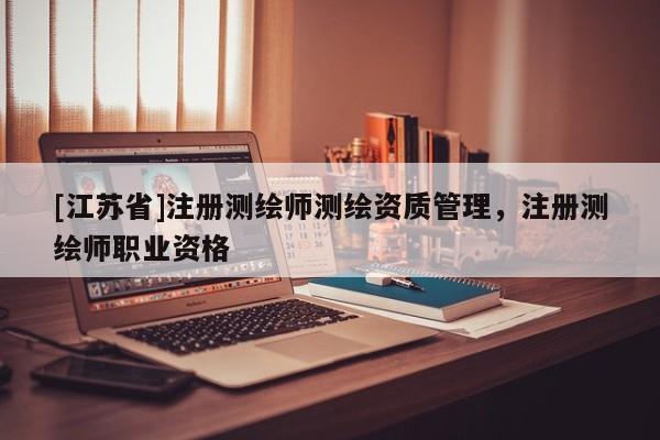 [江蘇省]注冊測繪師測繪資質管理，注冊測繪師職業資格