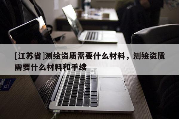 [江蘇省]測繪資質需要什么材料，測繪資質需要什么材料和手續