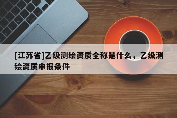[江蘇省]乙級測繪資質全稱是什么，乙級測繪資質申報條件