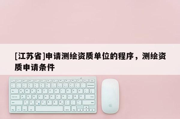 [江蘇省]申請(qǐng)測(cè)繪資質(zhì)單位的程序，測(cè)繪資質(zhì)申請(qǐng)條件