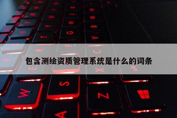 包含測繪資質管理系統是什么的詞條