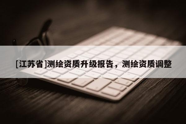 [江蘇省]測(cè)繪資質(zhì)升級(jí)報(bào)告，測(cè)繪資質(zhì)調(diào)整