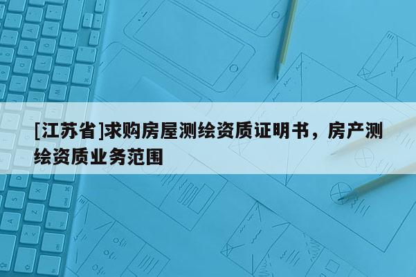 [江蘇省]求購(gòu)房屋測(cè)繪資質(zhì)證明書(shū)，房產(chǎn)測(cè)繪資質(zhì)業(yè)務(wù)范圍