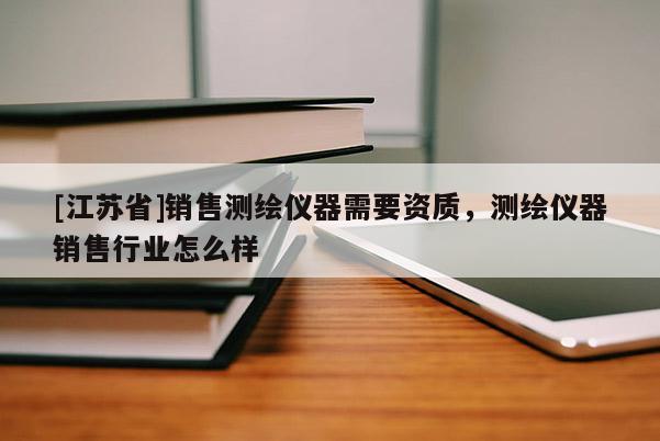 [江蘇省]銷(xiāo)售測(cè)繪儀器需要資質(zhì)，測(cè)繪儀器銷(xiāo)售行業(yè)怎么樣