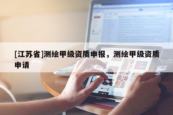 [江蘇省]測繪甲級資質(zhì)申報，測繪甲級資質(zhì)申請