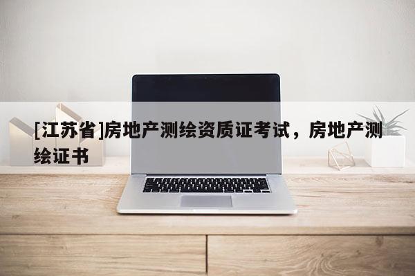 [江蘇省]房地產測繪資質證考試，房地產測繪證書