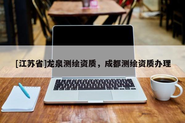 [江蘇省]龍泉測繪資質，成都測繪資質辦理