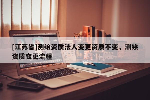 [江蘇省]測繪資質法人變更資質不變，測繪資質變更流程