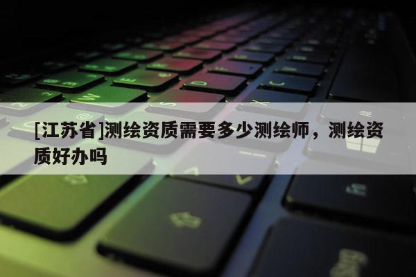 [江蘇省]測繪資質需要多少測繪師，測繪資質好辦嗎
