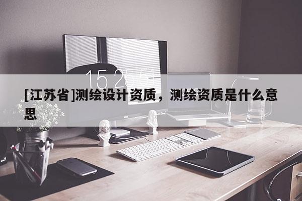 [江蘇省]測繪設計資質，測繪資質是什么意思