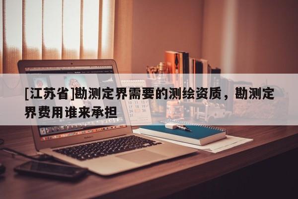 [江蘇省]勘測(cè)定界需要的測(cè)繪資質(zhì)，勘測(cè)定界費(fèi)用誰(shuí)來(lái)承擔(dān)