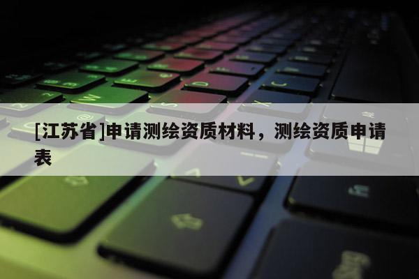 [江蘇省]申請測繪資質材料，測繪資質申請表