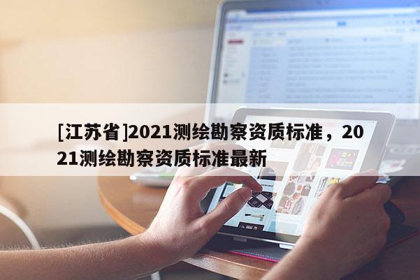 [江蘇省]2021測(cè)繪勘察資質(zhì)標(biāo)準(zhǔn)，2021測(cè)繪勘察資質(zhì)標(biāo)準(zhǔn)最新