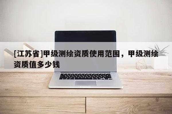 [江蘇省]甲級測繪資質(zhì)使用范圍，甲級測繪資質(zhì)值多少錢