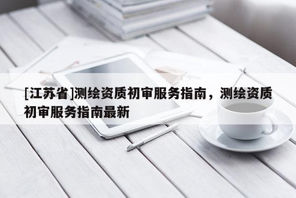 [江蘇省]測繪資質(zhì)初審服務指南，測繪資質(zhì)初審服務指南最新