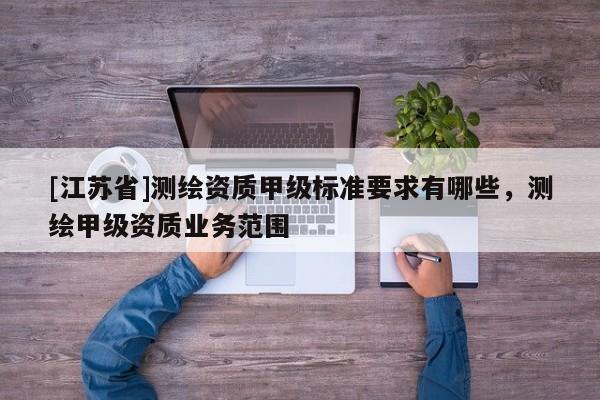 [江蘇省]測繪資質甲級標準要求有哪些，測繪甲級資質業務范圍