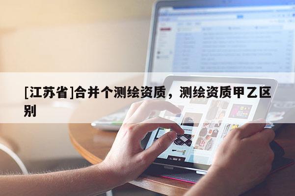 [江蘇省]合并個測繪資質，測繪資質甲乙區別