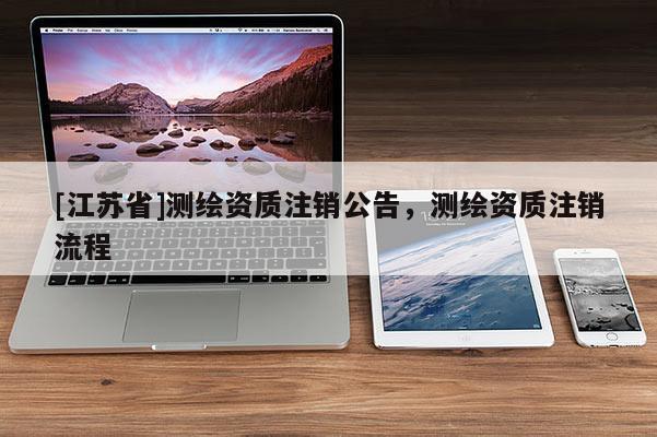[江蘇省]測繪資質注銷公告，測繪資質注銷流程