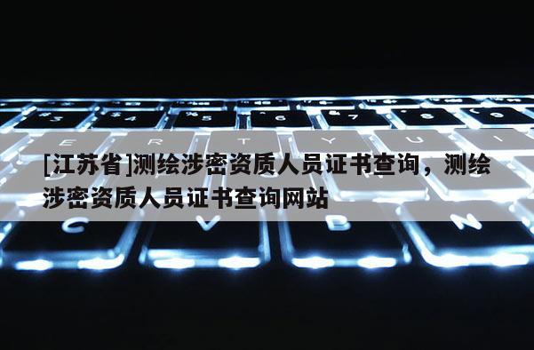 [江蘇省]測繪涉密資質人員證書查詢，測繪涉密資質人員證書查詢網站
