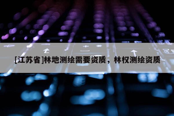 [江蘇省]林地測繪需要資質，林權測繪資質