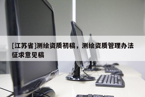 [江蘇省]測繪資質初稿，測繪資質管理辦法征求意見稿