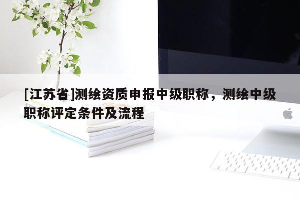 [江蘇省]測繪資質申報中級職稱，測繪中級職稱評定條件及流程