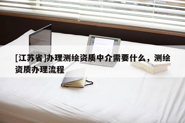 [江蘇省]辦理測繪資質中介需要什么，測繪資質辦理流程