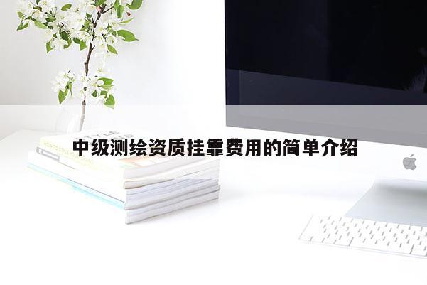 中級測繪資質掛靠費用的簡單介紹